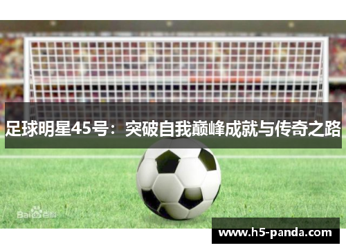 足球明星45号:突破自我巅峰成就与传奇之路 足球明星45号:突破自我巅峰成就与传奇之路