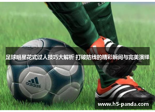 足球明星花式过人技巧大解析 打破防线的精彩瞬间与完美演绎 足球明星花式过人技巧大解析 打破防线的精彩瞬间与完美演绎