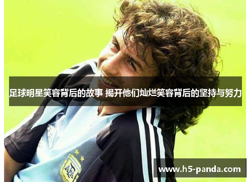 足球明星笑容背后的故事 揭开他们灿烂笑容背后的坚持与努力 足球明星笑容背后的故事 揭开他们灿烂笑容背后的坚持与努力
