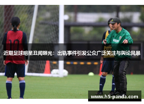 近期足球明星丑闻曝光:出轨事件引发公众广泛关注与舆论风暴 近期足球明星丑闻曝光:出轨事件引发公众广泛关注与舆论风暴