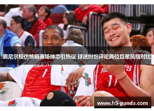 奥尼尔模仿姚明赛场神态引热议 球迷纷纷评论两位巨星风格对比 奥尼尔模仿姚明赛场神态引热议 球迷纷纷评论两位巨星风格对比