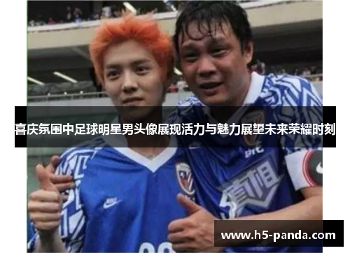 喜庆氛围中足球明星男头像展现活力与魅力展望未来荣耀时刻 喜庆氛围中足球明星男头像展现活力与魅力展望未来荣耀时刻