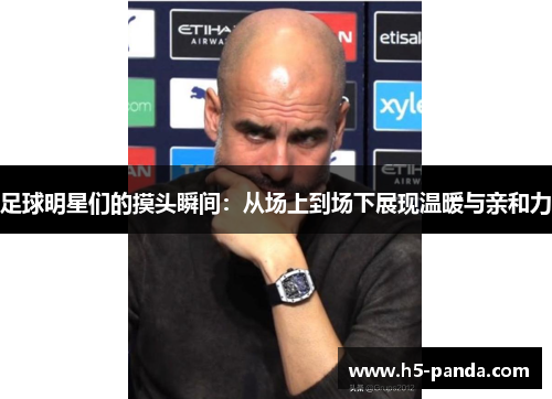 足球明星们的摸头瞬间:从场上到场下展现温暖与亲和力 足球明星们的摸头瞬间:从场上到场下展现温暖与亲和力