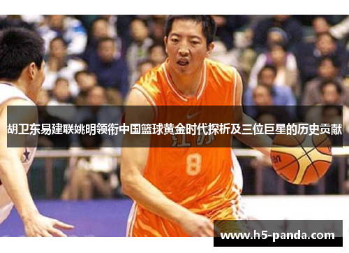 胡卫东易建联姚明领衔中国篮球黄金时代探析及三位巨星的历史贡献 胡卫东易建联姚明领衔中国篮球黄金时代探析及三位巨星的历史贡献
