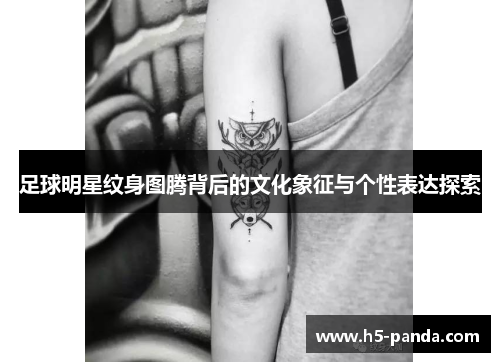 足球明星纹身图腾背后的文化象征与个性表达探索 足球明星纹身图腾背后的文化象征与个性表达探索