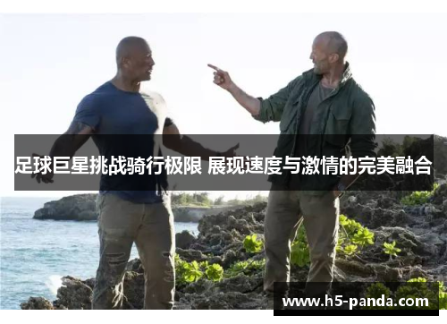 足球巨星挑战骑行极限 展现速度与激情的完美融合 足球巨星挑战骑行极限 展现速度与激情的完美融合