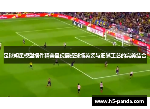 足球明星模型摆件精美呈现展现球场英姿与细腻工艺的完美结合 足球明星模型摆件精美呈现展现球场英姿与细腻工艺的完美结合