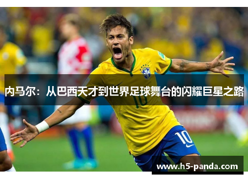 内马尔:从巴西天才到世界足球舞台的闪耀巨星之路 内马尔:从巴西天才到世界足球舞台的闪耀巨星之路