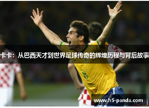 卡卡:从巴西天才到世界足球传奇的辉煌历程与背后故事 卡卡:从巴西天才到世界足球传奇的辉煌历程与背后故事