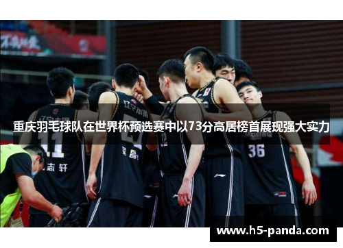 重庆羽毛球队在世界杯预选赛中以73分高居榜首展现强大实力