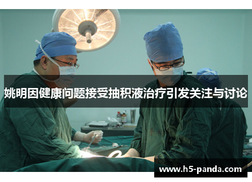 姚明因健康问题接受抽积液治疗引发关注与讨论