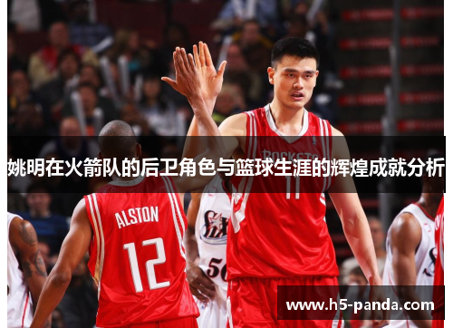 姚明在火箭队的后卫角色与篮球生涯的辉煌成就分析