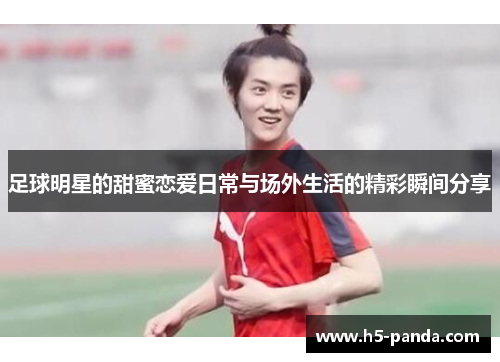足球明星的甜蜜恋爱日常与场外生活的精彩瞬间分享