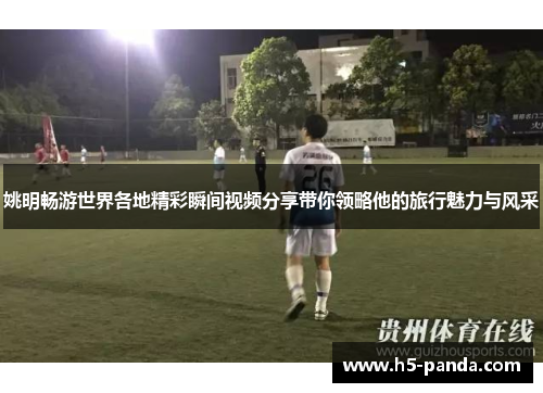 姚明畅游世界各地精彩瞬间视频分享带你领略他的旅行魅力与风采