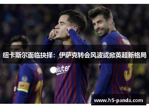 纽卡斯尔面临抉择:伊萨克转会风波或掀英超新格局 纽卡斯尔面临抉择:伊萨克转会风波或掀英超新格局