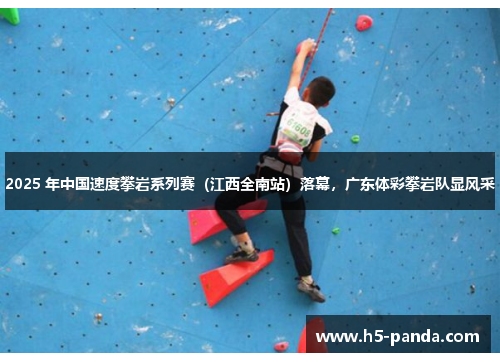 2025 年中国速度攀岩系列赛(江西全南站)落幕,广东体彩攀岩队显风采 2025 年中国速度攀岩系列赛(江西全南站)落幕,广东体彩攀岩队显风采